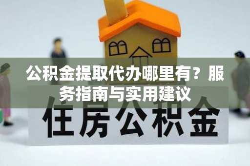 大城公积金提取代办哪里有？服务指南与实用建议