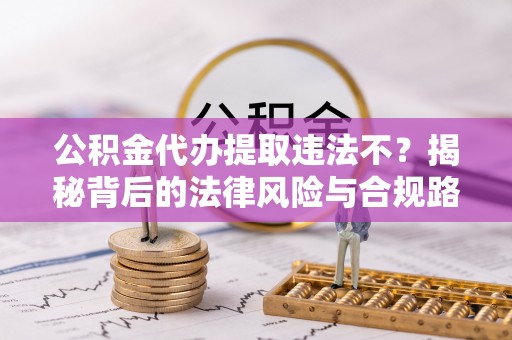大城公积金代办提取违法不？揭秘背后的法律风险与合规路径