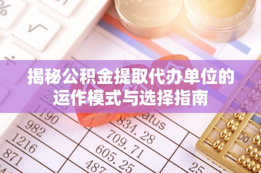 大城揭秘公积金提取代办单位的运作模式与选择指南