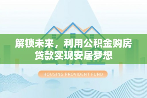 大城解锁未来，利用公积金购房贷款实现安居梦想