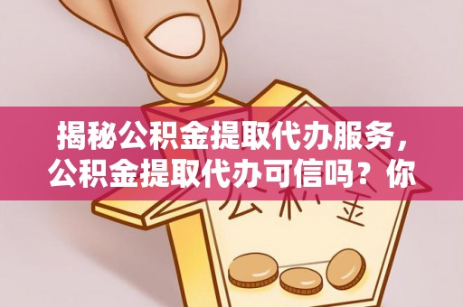 大城揭秘公积金提取代办服务，公积金提取代办可信吗？你需要知道的真相
