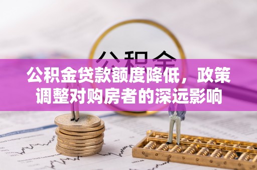 大城公积金贷款额度降低，政策调整对购房者的深远影响