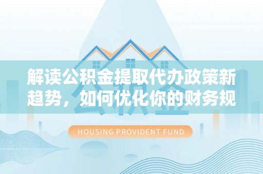 大城解读公积金提取代办政策新趋势，如何优化你的财务规划