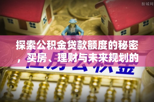 大城探索公积金贷款额度的秘密，买房、理财与未来规划的全方位解析