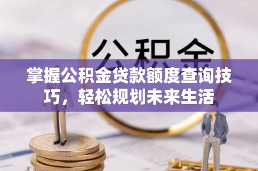 大城掌握公积金贷款额度查询技巧，轻松规划未来生活