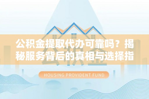 大城公积金提取代办可靠吗？揭秘服务背后的真相与选择指南