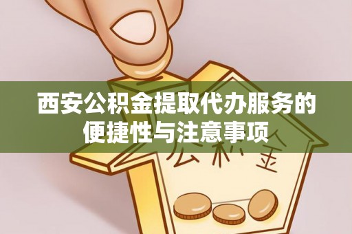 大城西安公积金提取代办服务的便捷性与注意事项