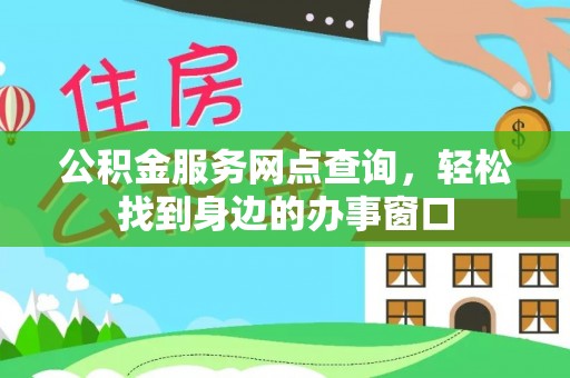 大城公积金服务网点查询，轻松找到身边的办事窗口