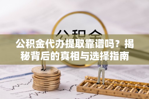 大城公积金代办提取靠谱吗？揭秘背后的真相与选择指南