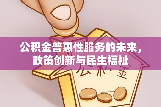 大城公积金普惠性服务的未来，政策创新与民生福祉