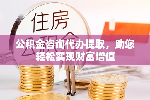 大城公积金咨询代办提取，助您轻松实现财富增值